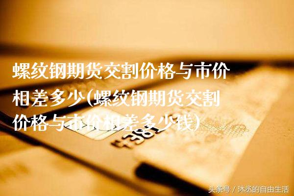 螺纹钢期货交割价格与市价相差多少(螺纹钢期货交割价格与市价相差多少钱)_https://www.gnhpgy.com_纳指期货_第1张