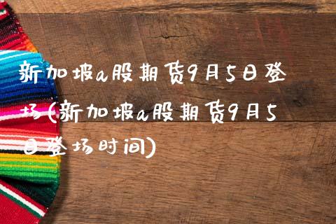 新加坡a股期货9月5日登场(新加坡a股期货9月5日登场时间)_https://www.gnhpgy.com_原油期货_第1张