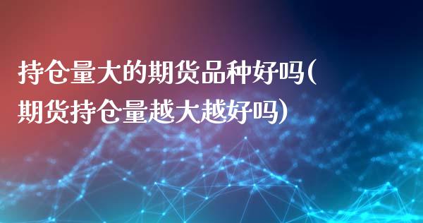 持仓量大的期货品种好吗(期货持仓量越大越好吗)_https://www.gnhpgy.com_期货百科_第1张