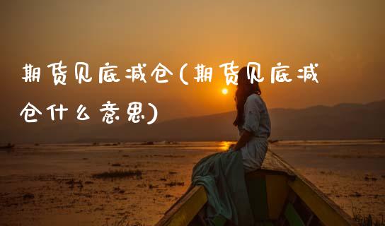 期货见底减仓(期货见底减仓什么意思)_https://www.gnhpgy.com_恒指期货_第1张