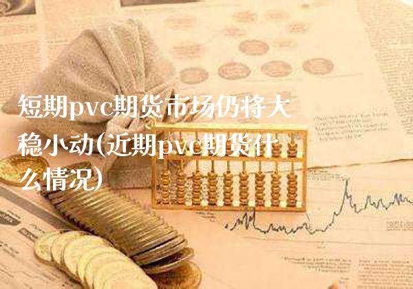 短期pvc期货市场仍将大稳小动(近期pvc期货什么情况)_https://www.gnhpgy.com_黄金期货_第1张