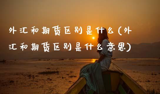 外汇和期货区别是什么(外汇和期货区别是什么意思)_https://www.gnhpgy.com_股指期货_第1张