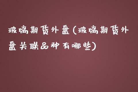 玻璃期货外盘(玻璃期货外盘关联品种有哪些)_https://www.gnhpgy.com_道指期货_第1张