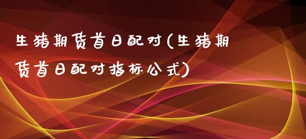 生猪期货首日配对(生猪期货首日配对指标公式)_https://www.gnhpgy.com_道指期货_第1张
