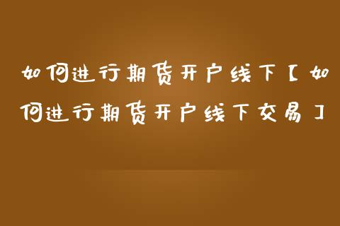 如何进行期货开户线下【如何进行期货开户线下交易】_https://www.gnhpgy.com_期货知识_第1张
