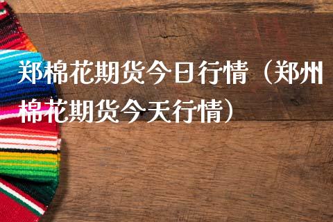 郑棉花期货今日行情（郑州棉花期货今天行情）_https://www.gnhpgy.com_德指期货_第1张