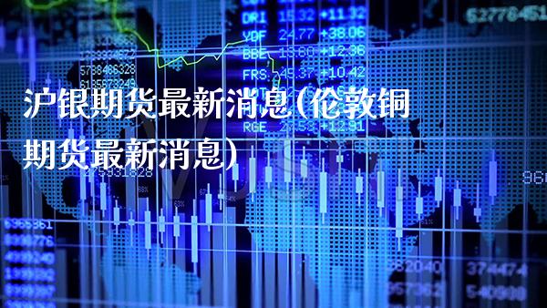 沪银期货最新消息(伦敦铜期货最新消息)_https://www.gnhpgy.com_黄金期货_第1张