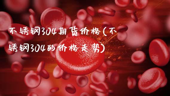 不锈钢304期货价格(不锈钢304的价格走势)_https://www.gnhpgy.com_原油期货_第1张