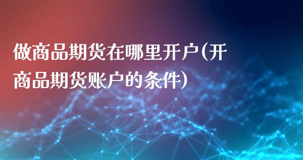 做商品期货在哪里开户(开商品期货账户的条件)_https://www.gnhpgy.com_股指期货_第1张