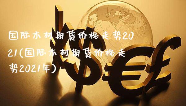 国际木材期货价格走势2021(国际木材期货价格走势2021年)_https://www.gnhpgy.com_股指期货_第1张