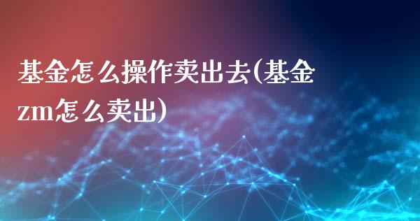 基金怎么操作卖出去(基金zm怎么卖出)_股指期货_第1张_公牛期货直播室 基金怎么操作卖出去(基金zm怎么卖出)_https://www.gnhpgy.com_股指期货_第1张