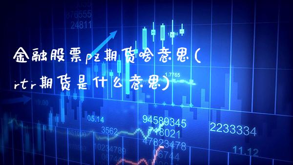 金融股票pz期货啥意思(rtr期货是什么意思)_期货知识_第1张_公牛期货直播室 金融股票pz期货啥意思(rtr期货是什么意思)_https://www.gnhpgy.com_期货知识_第1张