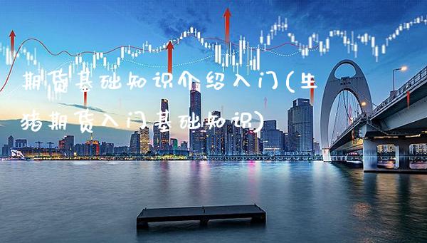 期货基础知识介绍入门(生猪期货入门基础知识)_https://www.gnhpgy.com_原油期货_第1张