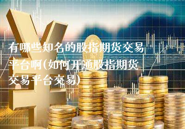 有哪些知名的股指期货交易平台啊(如何开通股指期货交易平台交易)_https://www.gnhpgy.com_纳指期货_第1张