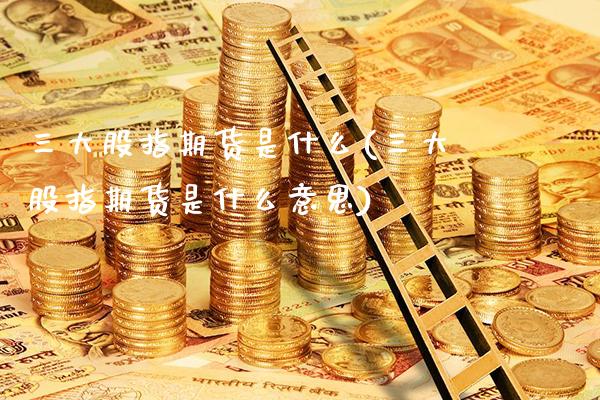 三大股指期货是什么(三大股指期货是什么意思)_https://www.gnhpgy.com_道指期货_第1张