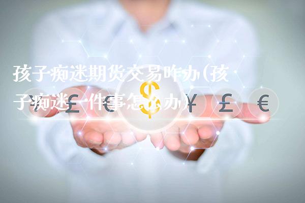 孩子痴迷期货交易咋办(孩子痴迷一件事怎么办)_黄金期货_第1张_公牛期货直播室 孩子痴迷期货交易咋办(孩子痴迷一件事怎么办)_https://www.gnhpgy.com_黄金期货_第1张