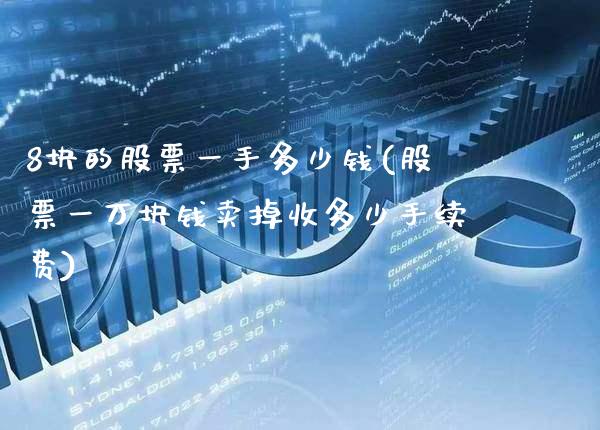 8块的股票一手多少钱(股票一万块钱卖掉收多少手续费)_https://www.gnhpgy.com_期货百科_第1张
