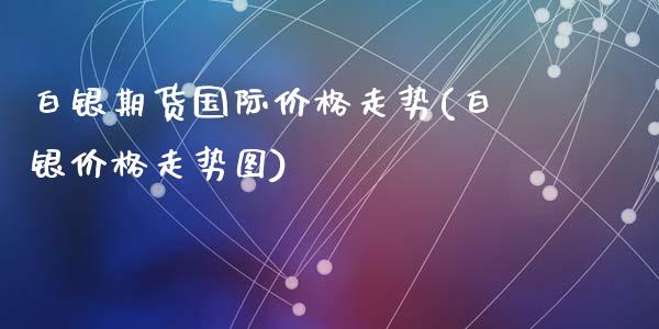 白银期货国际价格走势(白银价格走势图)_https://www.gnhpgy.com_股指期货_第1张