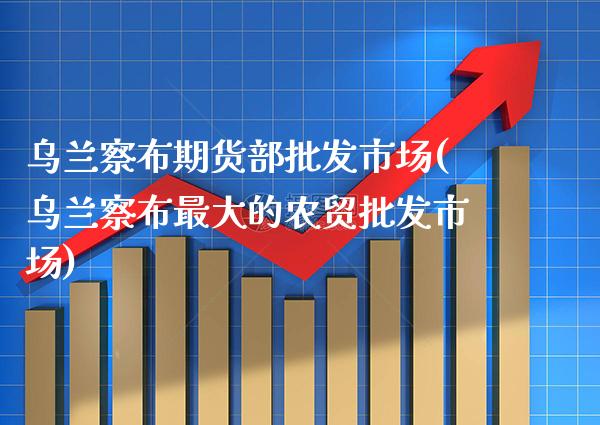 乌兰察布期货部批发市场(乌兰察布最大的农贸批发市场)_https://www.gnhpgy.com_纳指期货_第1张