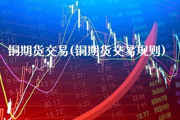 铜期货交易(铜期货交易规则)_https://www.gnhpgy.com_原油期货_第1张