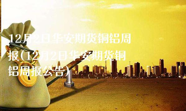 12月2日华安期货铜铝周报(12月2日华安期货铜铝周报公告)_期货知识_第1张_公牛期货直播室 12月2日华安期货铜铝周报(12月2日华安期货铜铝周报公告)_https://www.gnhpgy.com_期货知识_第1张
