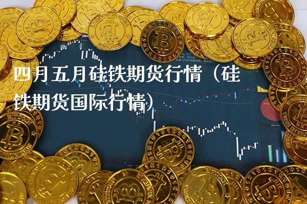四月五月硅铁期货行情（硅铁期货国际行情）_https://www.gnhpgy.com_黄金期货_第1张