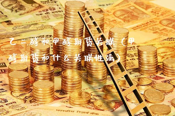 乙二醇和甲醇期货关联（甲醇期货和什么关联性强）_https://www.gnhpgy.com_原油期货_第1张