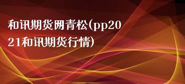 和讯期货网青松(pp2021和讯期货行情)_https://www.gnhpgy.com_黄金期货_第1张