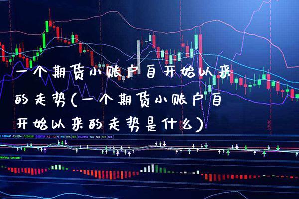 一个期货小账户自开始以来的走势(一个期货小账户自开始以来的走势是什么)_https://www.gnhpgy.com_纳指期货_第1张