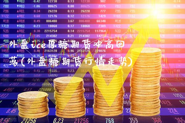 外盘ice原糖期货冲高回落(外盘糖期货行情走势)_https://www.gnhpgy.com_恒指期货_第1张