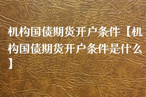 机构国债期货开户条件【机构国债期货开户条件是什么】_https://www.gnhpgy.com_黄金期货_第1张