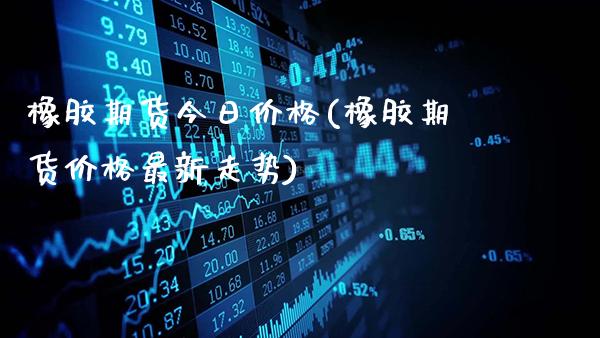 橡胶期货今日价格(橡胶期货价格最新走势)_https://www.gnhpgy.com_恒指期货_第1张