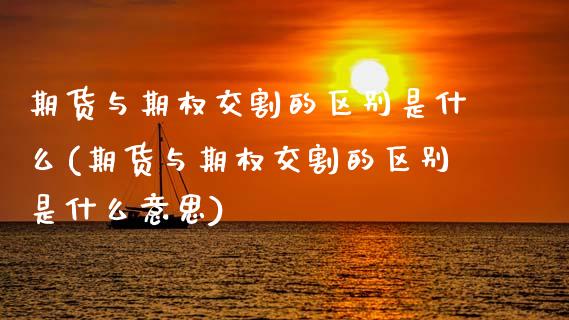 期货与期权交割的区别是什么(期货与期权交割的区别是什么意思)_恒指期货_第1张_公牛期货直播室 期货与期权交割的区别是什么(期货与期权交割的区别是什么意思)_https://www.gnhpgy.com_恒指期货_第1张