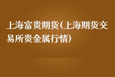 上海富贵期货(上海期货交易所贵金属行情)_https://www.gnhpgy.com_黄金期货_第1张