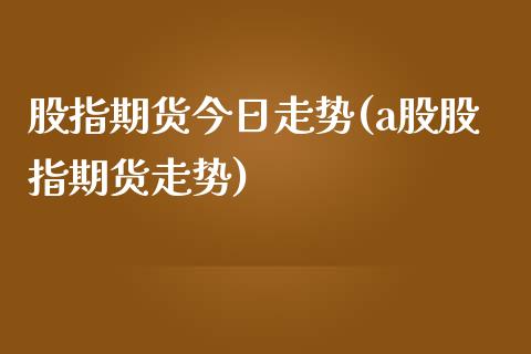 股指期货今日走势(a股股指期货走势)_https://www.gnhpgy.com_期货百科_第1张