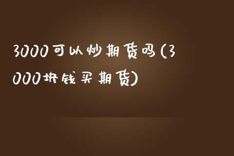 3000可以炒期货吗(3000块钱买期货)_https://www.gnhpgy.com_道指期货_第1张