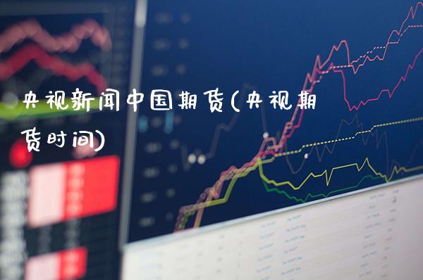 央视新闻中国期货(央视期货时间)_https://www.gnhpgy.com_期货知识_第1张