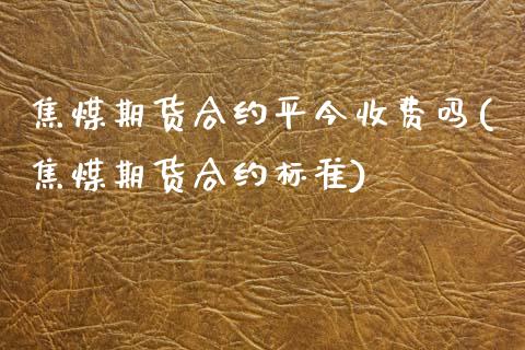 焦煤期货合约平今收费吗(焦煤期货合约标准)_https://www.gnhpgy.com_期货知识_第1张