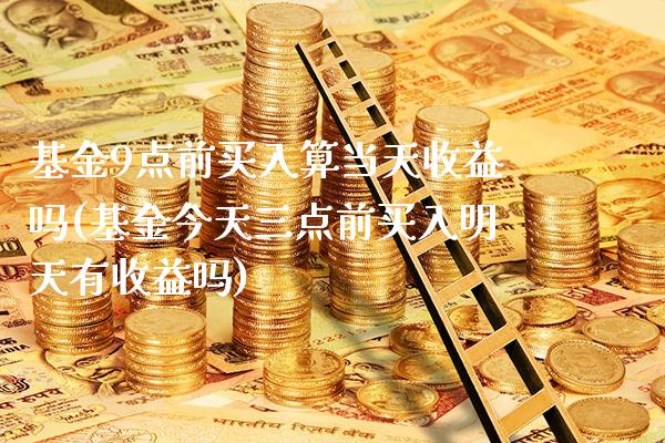 基金9点前买入算当天收益吗(基金今天三点前买入明天有收益吗)_纳指期货_第1张_公牛期货直播室 基金9点前买入算当天收益吗(基金今天三点前买入明天有收益吗)_https://www.gnhpgy.com_纳指期货_第1张