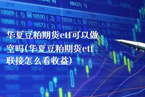 华夏豆粕期货etf可以做空吗(华夏豆粕期货etf联接怎么看收益)_https://www.gnhpgy.com_原油期货_第1张