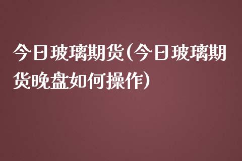 今日玻璃期货(今日玻璃期货晚盘如何操作)_https://www.gnhpgy.com_道指期货_第1张