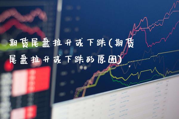 期货尾盘拉升或下跌(期货尾盘拉升或下跌的原因)_https://www.gnhpgy.com_原油期货_第1张