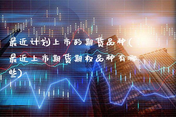 最近计划上市的期货品种(最近上市期货期权品种有哪些)_https://www.gnhpgy.com_纳指期货_第1张