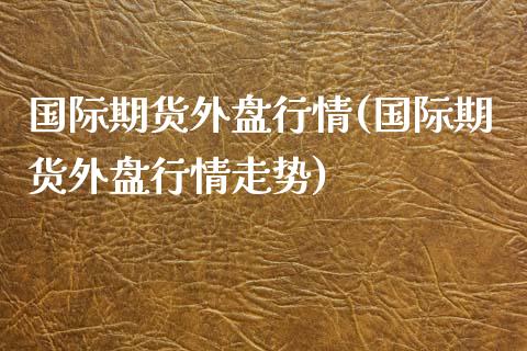 国际期货外盘行情(国际期货外盘行情走势)_https://www.gnhpgy.com_原油期货_第1张