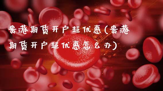 贵港期货开户超优惠(贵港期货开户超优惠怎么办)_https://www.gnhpgy.com_恒指期货_第1张