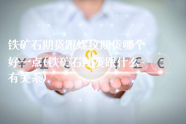 铁矿石期货跟螺纹期货哪个好一点(铁矿石期货跟什么有关系)_https://www.gnhpgy.com_恒指期货_第1张