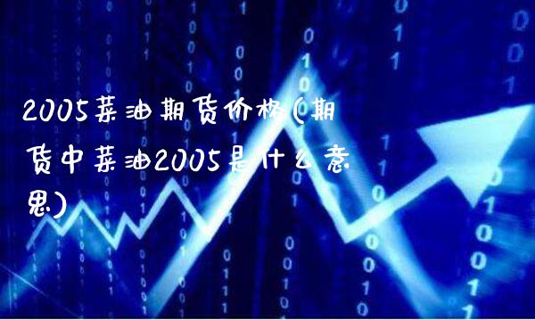 2005菜油期货价格(期货中菜油2005是什么意思)_https://www.gnhpgy.com_纳指期货_第1张