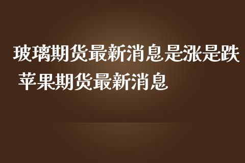 玻璃期货最新消息是涨是跌 苹果期货最新消息_https://www.gnhpgy.com_恒指期货_第1张