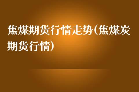 焦煤期货行情走势(焦煤炭期货行情)_https://www.gnhpgy.com_黄金期货_第1张