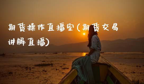 期货操作直播室(期货交易讲解直播)_https://www.gnhpgy.com_原油期货_第1张